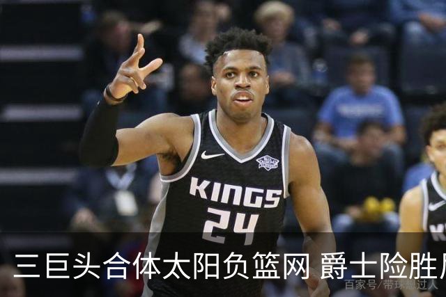 三巨头合体太阳负篮网 爵士险胜尼克斯止3连败